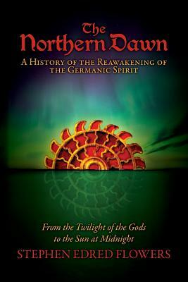 The Northern Dawn: A History of the Reawakening of the Germanic Spirit: From the Twilight of the Gods to the Sun at Midnight by Stephen Edred Flowers
