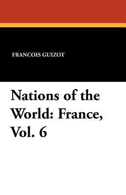 Nations of the World: France, Vol. 6 by Madame Guizot De Witt, Francois Pierre Guilaume Guizot