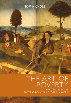 Art of Poverty: Cb: Irony and Ideal in Sixteenth-Century Beggar Imagery by Tom Nichols
