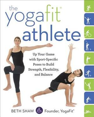 The Yogafit Athlete: Up Your Game with Sport-Specific Poses to Build Strength, Flexibility, and Balance by Beth Shaw