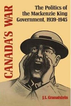 Canada's War: The Politics of the MacKenzie King Government, 1939-1945 by J.L. Granatstein