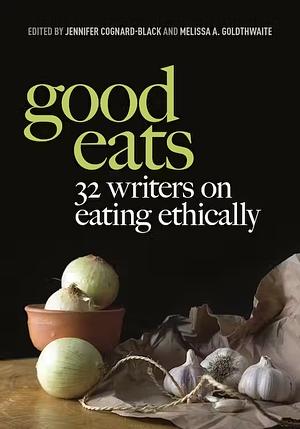 Good Eats: 32 Writers on Eating Ethically by Jennifer Cognard-Black, Melissa A. Goldthwaite