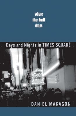 Where the Ball Drops: Days and Nights in Times Square by Daniel Makagon