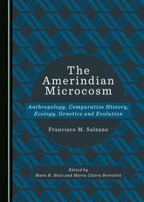 The Amerindian Microcosm: Anthropology, Comparative History, Ecology, Genetics and Evolution by Francisco M. Salzano