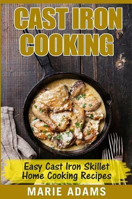 Cast Iron Cooking - Easy Cast Iron Skillet Home Cooking Recipes: One-pot meals, cast iron skillet cookbook, cast iron cooking, cast iron cookbook by Marie Adams