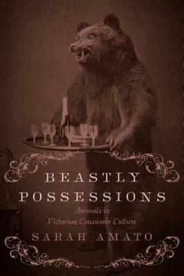 Beastly Possessions: Animals in Victorian Consumer Culture by Sarah Amato