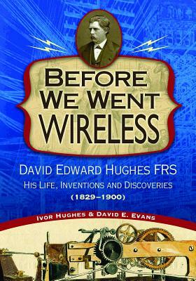 Before We Went Wireless: David Edward Hughes, His Life, Inventions and Discoveries 1831-1900 by David Evans, Ivor Hughes