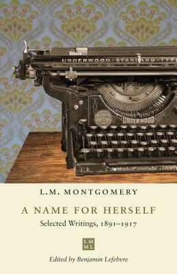 A Name for Herself: Selected Writings, 1891-1917 by L.M. Montgomery