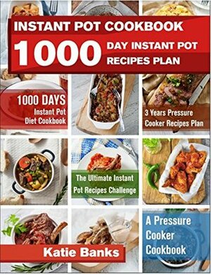 Instant Pot Cookbook: 1000 Day Instant Pot Recipes Plan: 1000 Days Instant Pot Diet Cookbook:3 Years Pressure Cooker Recipes Plan:The Ultimate Instant Pot Recipes Challenge:A Pressure Cooker Cookbook by Katie Banks