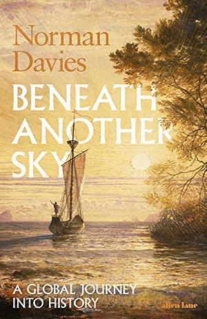 Beneath Another Sky: A Global Journey into History and Memory by Norman Davies