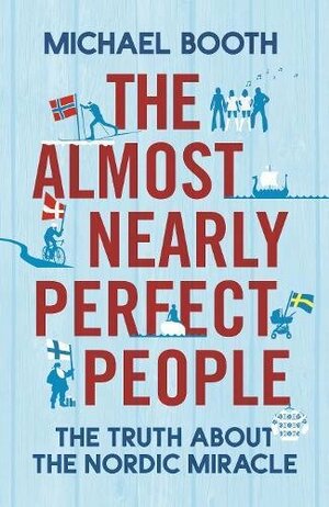 The Almost Nearly Perfect People: Behind the Myth of the Scandinavian Utopia by Michael Booth