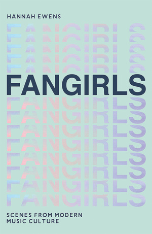 Fangirls: Scenes from Modern Music Culture by Hannah Ewens