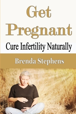 Get Pregnant: Cure Infertility Naturally by Brenda Stephens