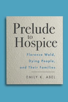 Prelude to Hospice: Florence Wald, Dying People, and Their Families by Emily K. Abel