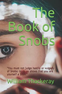 The Book of Snobs: You must not judge hastily or vulgarly of Snobs: to do so shows that you are yourself a Snob. by William Makepeace Thackeray