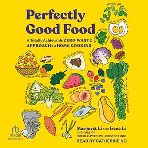 Perfectly Good Food: A Totally Achievable Zero Waste Approach to Home Cooking by Margaret Li, Irene Li