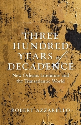 Three Hundred Years of Decadence: New Orleans Literature and the Transatlantic World by Robert Azzarello
