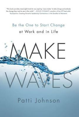 Make Waves: Be the One to Start Change at Work and in Life by Patti Johnson