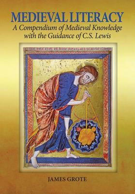 Medieval Literacy: A Compendium of Medieval Knowledge with the Guidance of C. S. Lewis by James Grote, Jim Grote