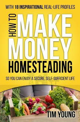 How to Make Money Homesteading: So You Can Enjoy a Secure, Self-Sufficient Life by Tim Young