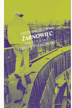 Żarnowiec. Sen o polskiej elektrowni jądrowej by Piotr Wróblewski