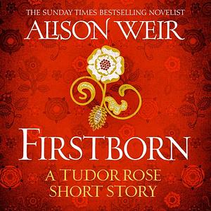 Firstborn: A Tudor Rose short story by Alison Weir