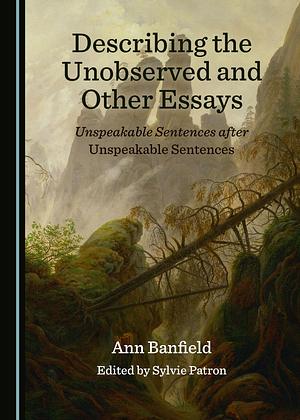 Describing the Unobserved and Other Essays: Unspeakable Sentences After Unspeakable Sentences by Sylvie Patron, Ann Banfield