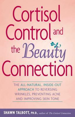 Cortisol Control and the Beauty Connection: The All-Natural, Inside-Out Approach to Reversing Wrinkles, Preventing Acne and Improving Skin Tone by Shawn Talbott