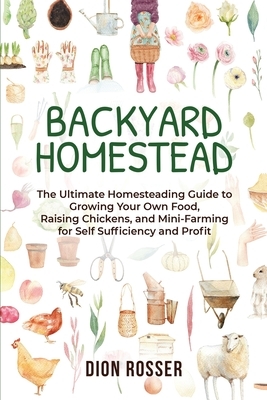 Backyard Homestead: The Ultimate Homesteading Guide to Growing Your Own Food, Raising Chickens, and Mini-Farming for Self Sufficiency and by Dion Rosser