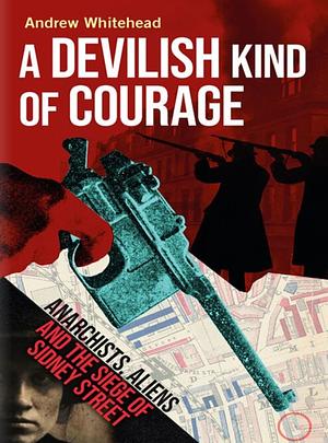 A Devilish Kind of Courage: Anarchists, Aliens and the Siege of Sidney Street by Andrew Whitehead