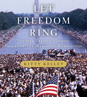 Let Freedom Ring: Stanley Tretick's Iconic Images of the March on Washington by Kitty Kelley