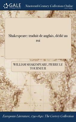 Shakespeare: traduit de &#318;anglais, dédié au roi by Pierre Le Tourneur, William Shakespeare