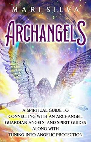 Archangels: A Spiritual Guide to Connecting with an Archangel, Guardian Angels, and Spirit Guides along with Tuning into Angelic Protection by Mari Silva
