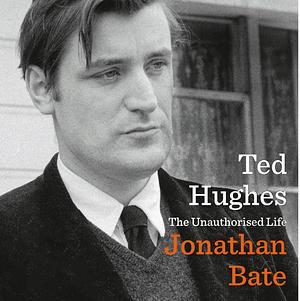 Ted Hughes: The Unauthorised Life by Jonathan Bate