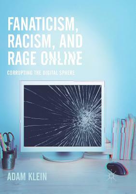 Fanaticism, Racism, and Rage Online: Corrupting the Digital Sphere by Adam Klein