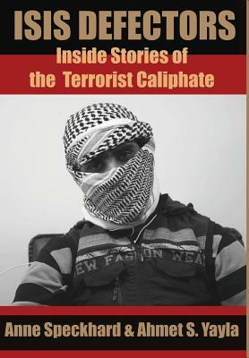 ISIS Defectors: Inside Stories of the Terrorist Caliphate by Ahmet S. Yayla, Anne Speckhard