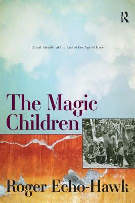 The Magic Children: Racial Identity at the End of the Age of Race by Roger Echo-Hawk