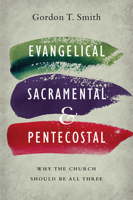 Evangelical, Sacramental, and Pentecostal: Why the Church Should Be All Three by Gordon T. Smith