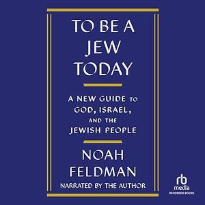 To be a Jew today: A new guide to God, Israel, and the Jewish people by Noah Feldman