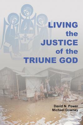 Living the Justice of the Triune God by Michael Downey, David N. Power, David Noel Power