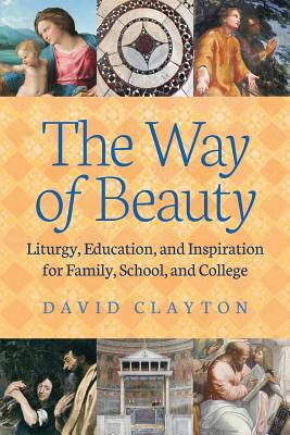 The Way of Beauty: Liturgy, Education, and Inspiration for Family, School, and College by David Clayton