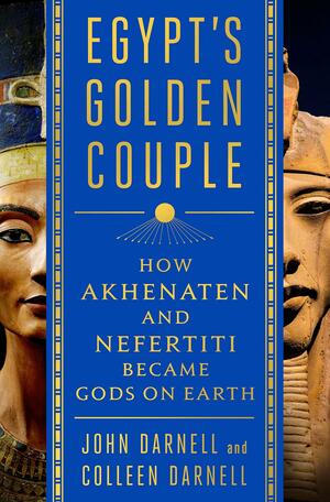 Egypt's Golden Couple: How Akhenaten and Nefertiti Became Gods on Earth by Colleen Manassa, Colleen Darnell, John Coleman Darnell