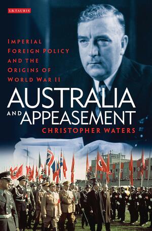 Australia and Appeasement: Imperial Foreign Policy and the Origins of World War II by Christopher Waters