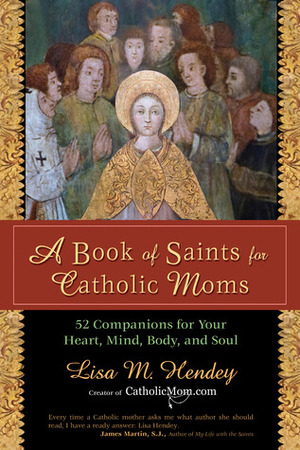 A Book of Saints for Catholic Moms: 52 Companions for Your Heart, Mind, Body, and Soul by Lisa M. Hendey