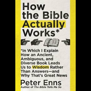 How the Bible Actually Works: In which I Explain how an Ancient, Ambiguous, and Diverse Book Leads us to Wisdom rather than Answers - and why that s Great News by Peter Enns