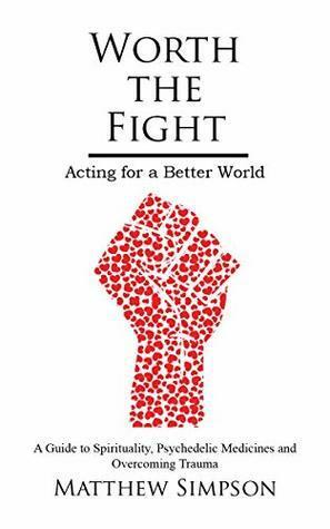 Worth The Fight: Acting for a Better World: A Guide to Spirituality Psychedelic Medicines and Overcoming Trauma by Matthew Simpson