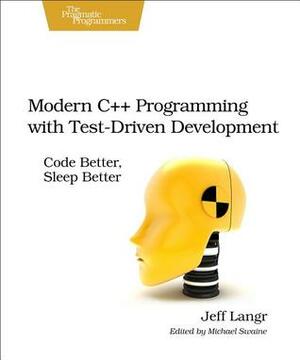 Modern C++ Programming with Test-Driven Development: Code Better, Sleep Better by Jeff Langr