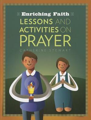 Enriching Faith: Lessons and Activities on Prayer by Catherine Stewart