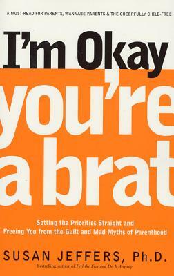 I'm Okay, You're a Brat!: Setting the Priorities Straight and Freeing You from the Guilt and Mad Myths of Parenthood by Susan Jeffers