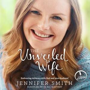 The Unveiled Wife: Embracing Intimacy With God and Your Husband by Jennifer Smith